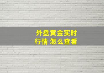 外盘黄金实时行情 怎么查看